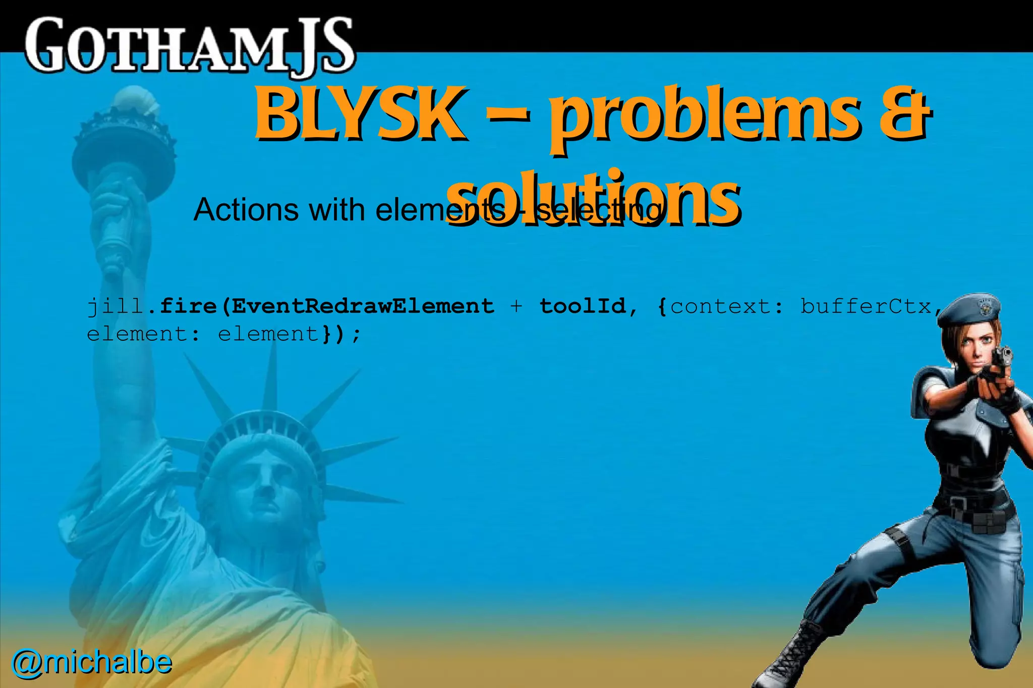 BLYSK – problems &
                             solutions
            Actions with elements - selecting

    jill.fire(EventRedrawElement + toolId, {context: bufferCtx,
    element: element});




@michalbe
 