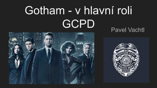 Gotham - v hlavní roli
GCPD Pavel Vachtl
 