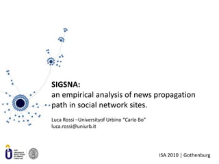 SIGSNA:an empirical analysis of news propagationpath in social network sites. Luca Rossi –Universityof Urbino “Carlo Bo”luca.rossi@uniurb.it 