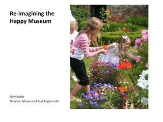Re-imagining the
Happy Museum




Tony Butler
Director, Museum of East Anglian Life
 