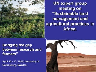 UN expert group meeting on “ Sustainable land management and agricultural practices in Africa: Bridging the gap between research and farmers” April 16 – 17, 2009, University of Gothenburg, Sweden . 