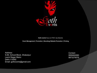 Address: S-85, School Block, Shakarpur Laxmi Nagar Metro Delhi-110092 Email: gothevents@gmail.com Contact: 9999464980 9873278576 Goth events  focus on FIVE  key features Event Management  |  Promotion  |  Branding |  Website Promotion  |  Printing 