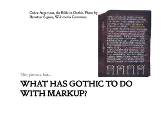 WHAT HAS GOTHIC TO DO
WITH MARKUP?
Nice pictures, but…
Codex Argenteus, the Bible in Gothic. Photo by
Benutzer Signue, Wikimedia Commons
 