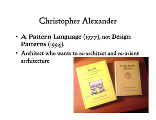 Christopher Alexander
•  A Pattern Language (1977), not Design
Patterns (1994).
•  Architect who wants to re-architect and re-orient
architecture.
 