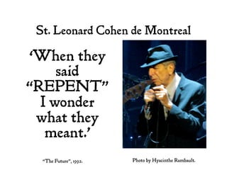 St. Leonard Cohen de Montreal
‘When they
said
“REPENT”
I wonder
what they
meant.’
“The Future”, 1992. Photo by Hyacinthe Rambault.
 
