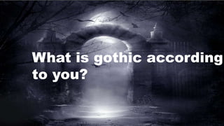 What is gothic according
to you?
 