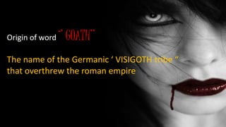 Origin of word ‘’ GOATH’’
The name of the Germanic ‘ VISIGOTH tribe “
that overthrew the roman empire
 