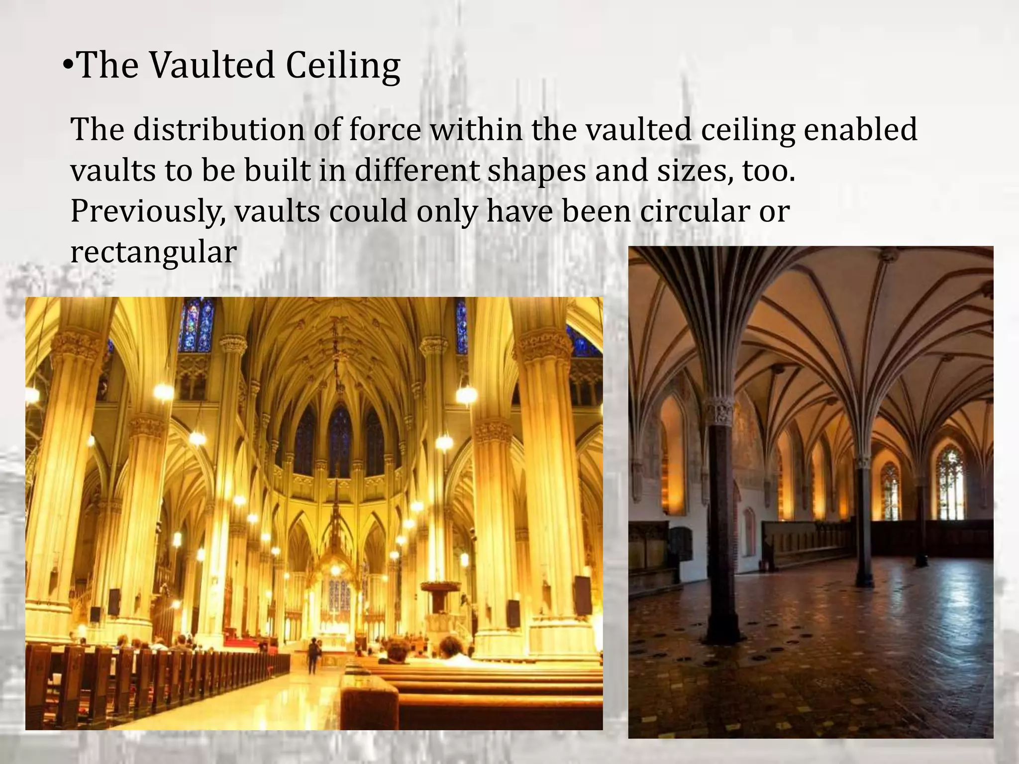 The distribution of force within the vaulted ceiling enabled
vaults to be built in different shapes and sizes, too.
Previously, vaults could only have been circular or
rectangular
•The Vaulted Ceiling
 
