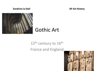 Sandrine Le Bail AP Art History 
Gothic Art 
12th century to 16th 
France and England 
 
