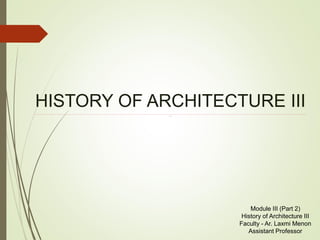 HISTORY OF ARCHITECTURE III
Module III (Part 2)
History of Architecture III
Faculty - Ar. Laxmi Menon
Assistant Professor
 