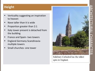 ARCHITECTURALCHARACTER
Height
• Verticality suggesting an inspiration
to heaven
• Nave taller than it is wide
• Proportion greater than 2:1
• Italy tower present is detached from
the building
• France and Spain- two towers
• England Germany Scandinavia-
multiple towers
• Small churches- one tower
 