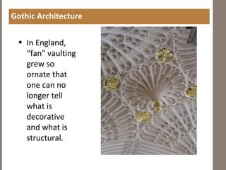 Gothic Architecture
• In England,
“fan” vaulting
grew so
ornate that
one can no
longer tell
what is
decorative
and what is
structural.
 