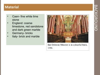 BACKGROUND
Material
• Caen- fine white lime
stone
• England: coarse
limestone, red sandstone
and dark green marble
• Germany- bricks
• Italy- brick and marble
 