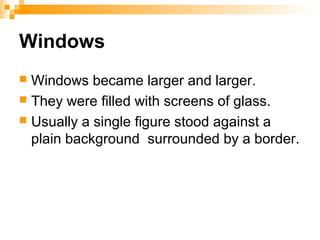 Windows
 Windows became larger and larger.
 They were filled with screens of glass.
 Usually a single figure stood against a
plain background surrounded by a border.
 