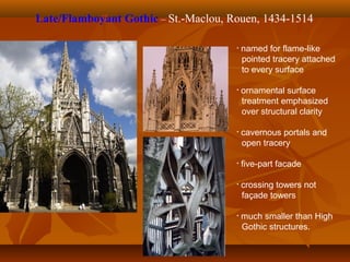 Late/Flamboyant Gothic – St.-Maclou, Rouen, 1434-1514
• named for flame-like
pointed tracery attached
to every surface
• ornamental surface
treatment emphasized
over structural clarity
• cavernous portals and
open tracery
• five-part facade
• crossing towers not
façade towers
• much smaller than High
Gothic structures.
 