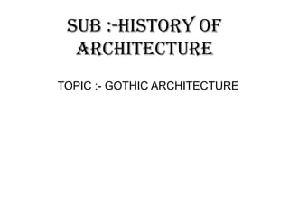 SUB :-HISTORY OF
ARCHITECTURE
TOPIC :- GOTHIC ARCHITECTURE
 