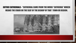 GOTHIC CATHEDRALS - “CATHEDRAL CAME FROM THE WORD “CATHEDRA” WHICH
MEANS THE CHAIR OR THE SEAT OF THE BISHOP OF THAT TOWN OR REGION.
 