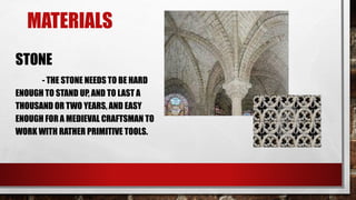 MATERIALS
STONE
- THE STONE NEEDS TO BE HARD
ENOUGH TO STAND UP, AND TO LAST A
THOUSAND OR TWO YEARS, AND EASY
ENOUGH FOR A MEDIEVAL CRAFTSMAN TO
WORK WITH RATHER PRIMITIVE TOOLS.
 