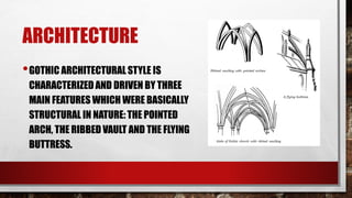 ARCHITECTURE
•GOTHIC ARCHITECTURALSTYLE IS
CHARACTERIZED AND DRIVEN BY THREE
MAIN FEATURES WHICH WERE BASICALLY
STRUCTURAL IN NATURE: THE POINTED
ARCH, THE RIBBED VAULT AND THE FLYING
BUTTRESS.
 