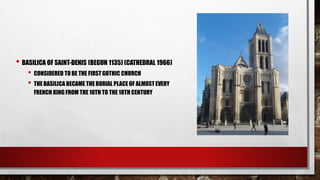 • BASILICA OF SAINT-DENIS (BEGUN 1135) (CATHEDRAL 1966)
• CONSIDERED TO BE THE FIRST GOTHIC CHURCH
• THE BASILICA BECAME THE BURIAL PLACE OF ALMOST EVERY
FRENCH KING FROM THE 10TH TO THE 18TH CENTURY
 