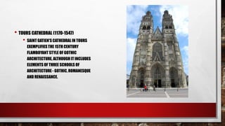 • TOURS CATHEDRAL (1170-1547)
• SAINT GATIEN'S CATHEDRAL IN TOURS
EXEMPLIFIESTHE 15TH CENTURY
FLAMBOYANT STYLE OF GOTHIC
ARCHITECTURE, ALTHOUGHIT INCLUDES
ELEMENTS OF THREE SCHOOLS OF
ARCHITECTURE - GOTHIC,ROMANESQUE
AND RENAISSANCE.
 