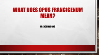 WHAT DOES OPUS FRANCIGENUM
MEAN?
FRENCH WORKS
 