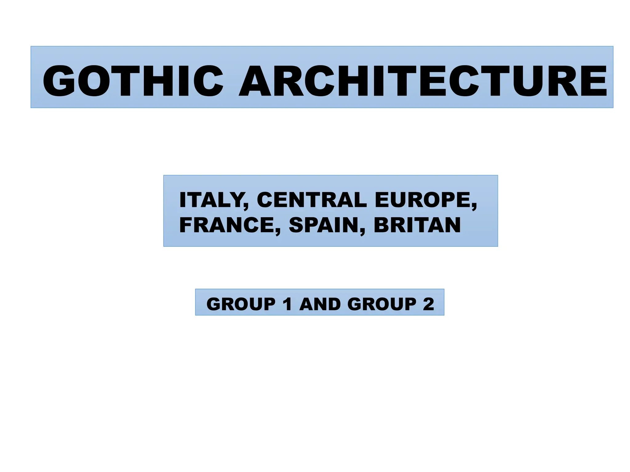 GOTHIC ARCHITECTURE
ITALY, CENTRAL EUROPE,
FRANCE, SPAIN, BRITAN
GROUP 1 AND GROUP 2
 