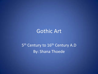 Gothic Art 5th Century to 16th Century A.D By: Shana Thoede 