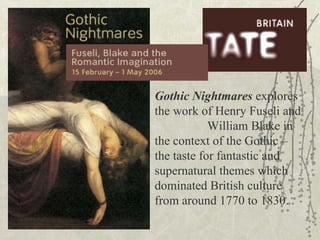 Gothic Nightmares  explores the work of Henry Fuseli and  William Blake in the context of the Gothic – the taste for fantastic and supernatural themes which dominated British culture from around 1770 to 1830.   