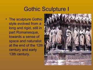 Gothic Sculpture I
• The sculpture Gothic
style evolved from a
long and rigid, still in
part Romanesque,
towards a sense of
space and naturalist
at the end of the 12th
century and early
13th century.
 