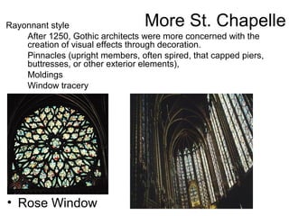 More St. ChapelleRayonnant style
• After 1250, Gothic architects were more concerned with the
creation of visual effects through decoration.
• Pinnacles (upright members, often spired, that capped piers,
buttresses, or other exterior elements),
• Moldings
• Window tracery
(Some classify this as Flamboyant)• Rose Window
 