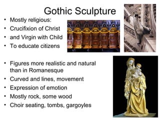 Gothic Sculpture
• Mostly religious:
• Crucifixion of Christ
• and Virgin with Child
• To educate citizens
• Figures more realistic and natural
than in Romanesque
• Curved and lines, movement
• Expression of emotion
• Mostly rock, some wood
• Choir seating, tombs, gargoyles
 
