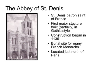The Abbey of St. Denis
• St. Denis patron saint
of France
• First major stucture
built (partially) in
Gothic style
• Construction began in
1136
• Burial site for many
French Monarchs
• Located just north of
Paris
 