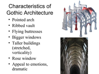 Characteristics of
Gothic Architecture
• Pointed arch
• Ribbed vault
• Flying buttresses
• Bigger windows
• Taller buildings
(stretched,
verticality)
• Rose window
• Appeal to emotions,
dramatic
 
