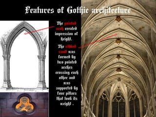 Features of Gothic architecture
The pointed
arch created
impression of
height.
The ribbed
vault was
formed by
two pointed
arches
crossing each
other and
was
supported by
four pillars
that took its
weight .
 
