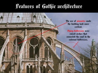 Features of Gothic architecture
Flying buttresses were
raised arches that
connected the roof to the
external buttresses.
The use of pinnacles made
the building look more
vertical.
 