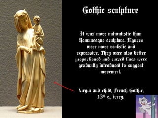 Gothic sculpture
It was more naturalistic than
Romanesque sculpture. Figures
were more realistic and
expressive. They were also better
proportioned and curved lines were
gradually introduced to suggest
movement.
Virgin and child, French Gothic,
13th
c., ivory.
 