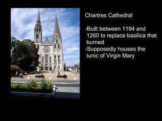 Chartres Cathedral -Built between 1194 and  1260 to replace basilica that burned -Supposedly houses the  tunic of Virgin Mary  