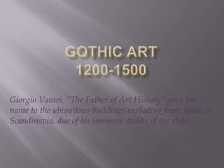 Gothic Art1200-1500 Giorgio Vasari, “The Father of Art History” gave the  name to the ubiquitous buildings exploding from Spain to Scandinavia, due of his immense dislike of the style.   