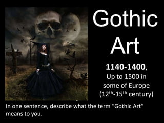Gothic
Art
1140-1400,
Up to 1500 in
some of Europe
(12th-15th century)
In one sentence, describe what the term “Gothic Art”
means to you.

 