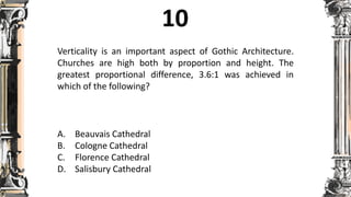 Verticality is an important aspect of Gothic Architecture.
Churches are high both by proportion and height. The
greatest proportional difference, 3.6:1 was achieved in
which of the following?
A. Beauvais Cathedral
B. Cologne Cathedral
C. Florence Cathedral
D. Salisbury Cathedral
 