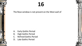 The Rose window is not present on the West wall of
A. Early Gothic Period
B. High Gothic Period
C. Refined Gothic Period
D. Late Gothic Period
 