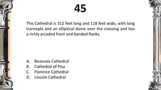 This Cathedral is 312 feet long and 118 feet wide, with long
transepts and an elliptical dome over the crossing and has
a richly arcaded front and banded flanks.
A. Beauvais Cathedral
B. Cathedral of Pisa
C. Florence Cathedral
D. Lincoln Cathedral
 