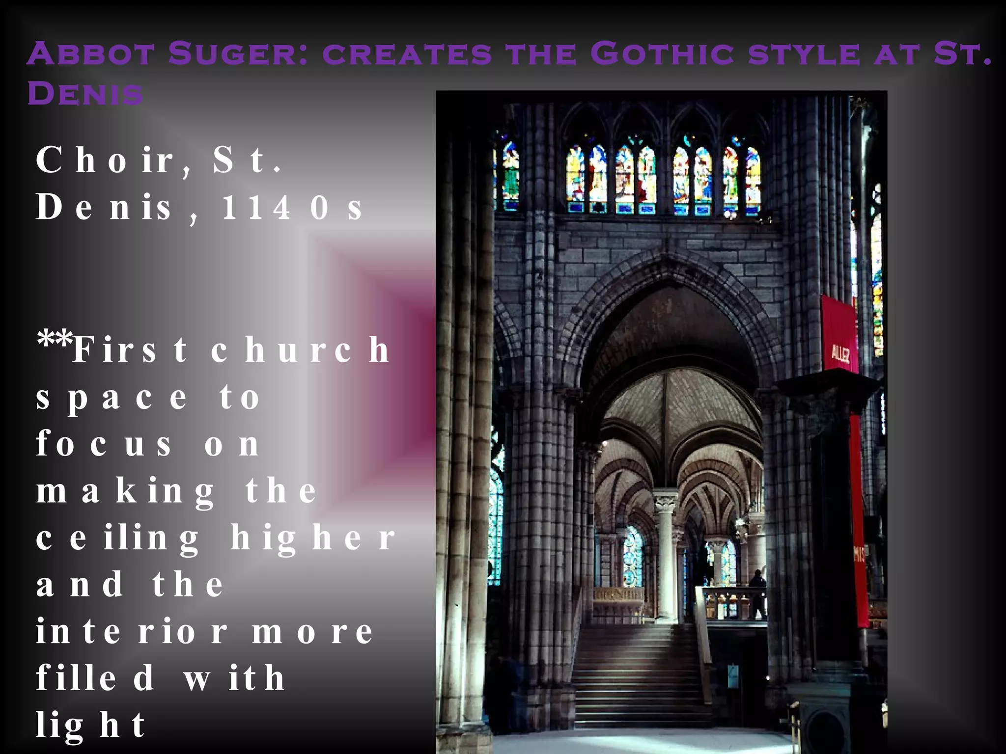 Abbot Suger: creates the Gothic style at St. Denis Choir, St. Denis, 1140s **First church space to focus on making the ceiling higher and the interior more filled with light  **Beginning of new style of church design in France  