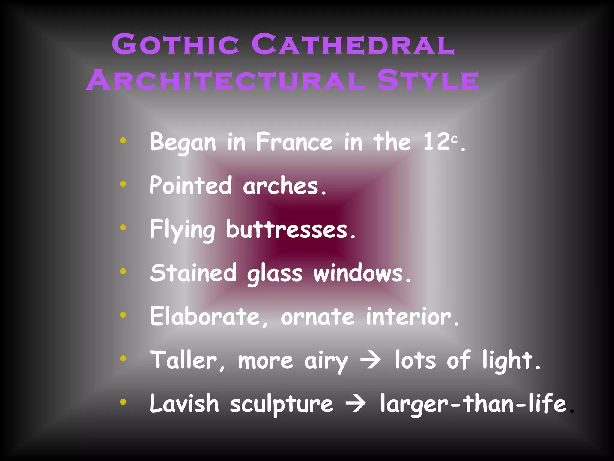 Gothic Cathedral Architectural Style Began in France in the 12 c . Pointed arches. Flying buttresses.  Stained glass windows. Elaborate, ornate interior. Taller, more airy    lots of light. Lavish sculpture    larger-than-life . 