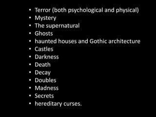 Terror (both psychological and physical)MysteryThe supernaturalGhostshaunted houses and Gothic architectureCastlesDarknessDeathDecayDoublesMadnessSecretshereditary curses.