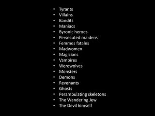 TyrantsVillainsBanditsManiacsByronic heroesPersecuted maidensFemmes fatalesMadwomenMagiciansVampiresWerewolvesMonstersDemonsRevenantsGhostsPerambulating skeletonsThe Wandering JewThe Devil himself.