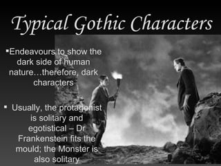 Usually, the protagonist is solitary and egotistical – Dr Frankenstein fits the mould; the Monster is also solitary Typical Gothic Characters Endeavours to show the dark side of human nature…therefore, dark characters 