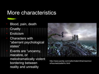 More characteristics
• Blood, pain, death
• Cruelty
• Eroticism
• Characters with
“aberrant psychological
states”
• Events are “uncanny,
macabre, or
melodramatically violent
bordering between
reality and unreality
http://www.pantip.com/cafe/chalermthai/newmovi
e/hauntedcastle/hc.html
 