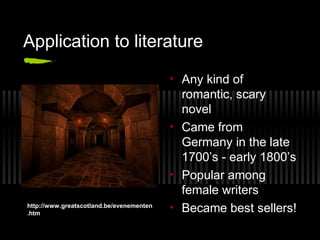 Application to literature
• Any kind of
romantic, scary
novel
• Came from
Germany in the late
1700’s - early 1800’s
• Popular among
female writers
• Became best sellers!http://www.greatscotland.be/evenementen
.htm
 